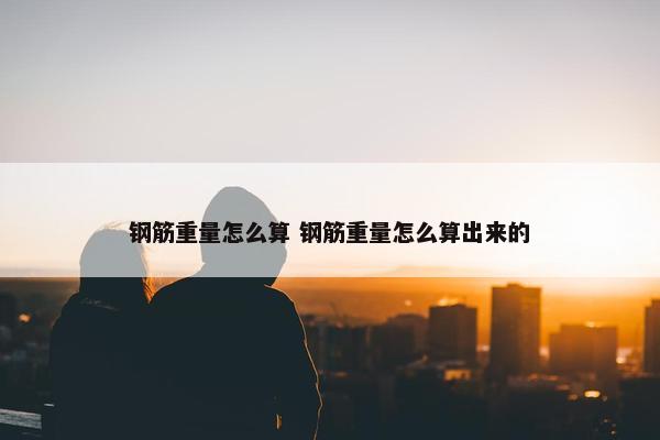 钢筋重量怎么算 钢筋重量怎么算出来的