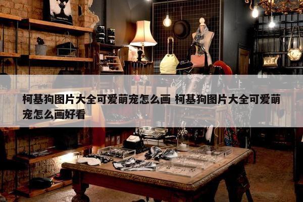 柯基狗图片大全可爱萌宠怎么画 柯基狗图片大全可爱萌宠怎么画好看