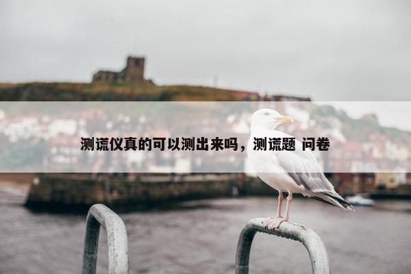 测谎仪真的可以测出来吗，测谎题 问卷