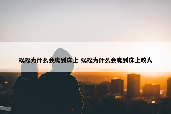 蜈蚣为什么会爬到床上 蜈蚣为什么会爬到床上咬人