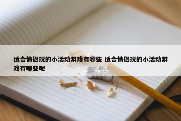 适合情侣玩的小活动游戏有哪些 适合情侣玩的小活动游戏有哪些呢