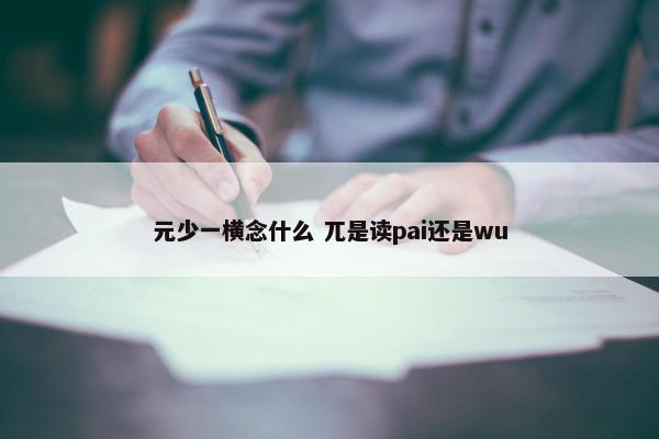 元少一横念什么 兀是读pai还是wu