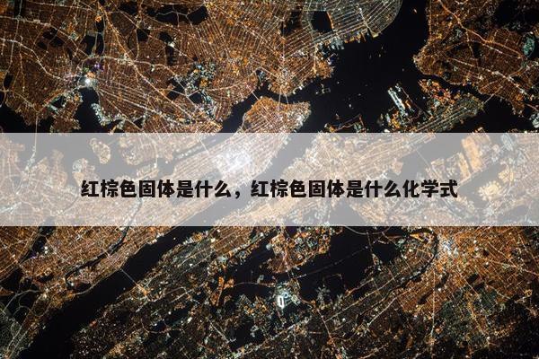 红棕色固体是什么，红棕色固体是什么化学式