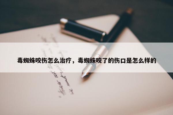 毒蜘蛛咬伤怎么治疗，毒蜘蛛咬了的伤口是怎么样的