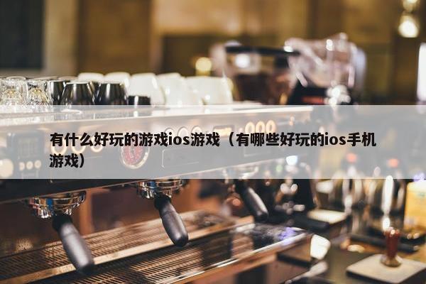 有什么好玩的游戏ios游戏（有哪些好玩的ios手机游戏）