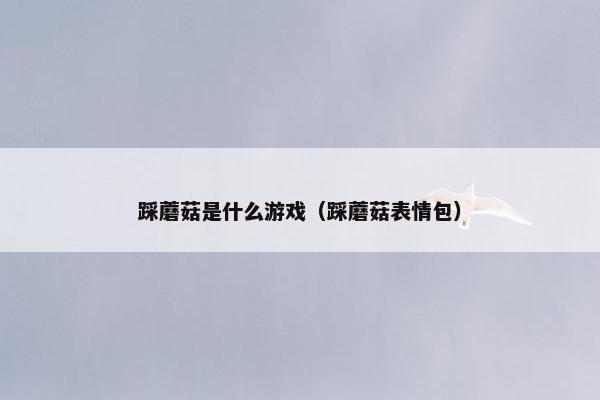 踩蘑菇是什么游戏（踩蘑菇表情包）