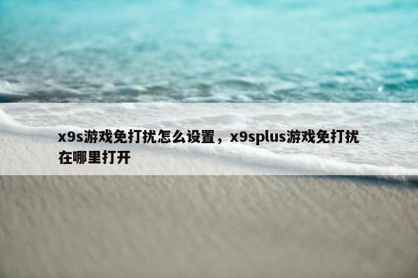 x9s游戏免打扰怎么设置，x9splus游戏免打扰在哪里打开