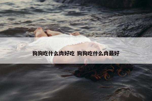 狗狗吃什么肉好吃 狗狗吃什么肉最好