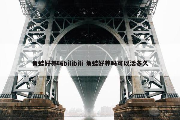 角蛙好养吗bilibili 角蛙好养吗可以活多久