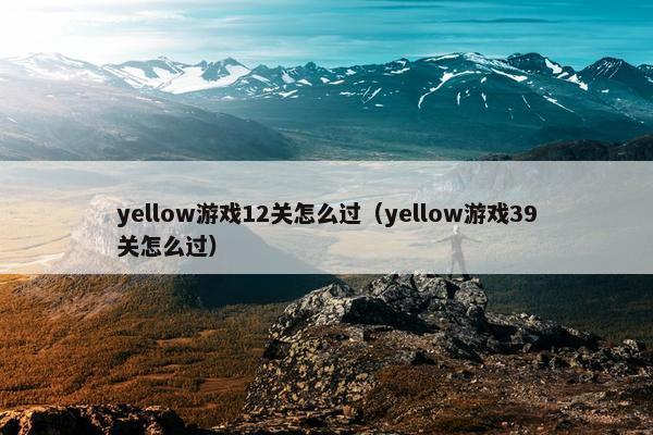 yellow游戏12关怎么过（yellow游戏39关怎么过）