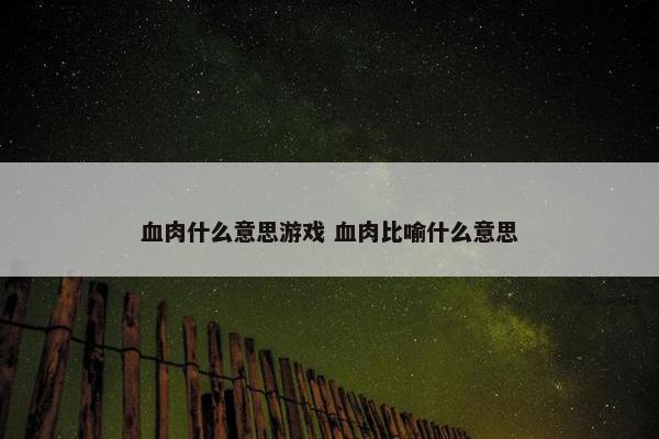 血肉什么意思游戏 血肉比喻什么意思