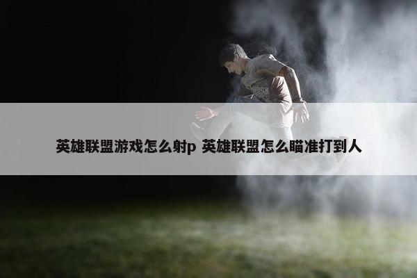 英雄联盟游戏怎么射p 英雄联盟怎么瞄准打到人