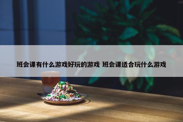 班会课有什么游戏好玩的游戏 班会课适合玩什么游戏