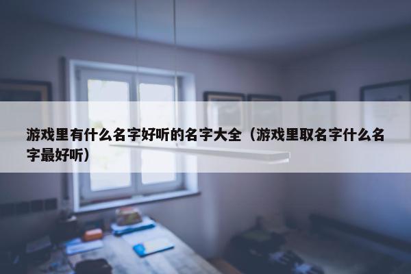 游戏里有什么名字好听的名字大全（游戏里取名字什么名字最好听）