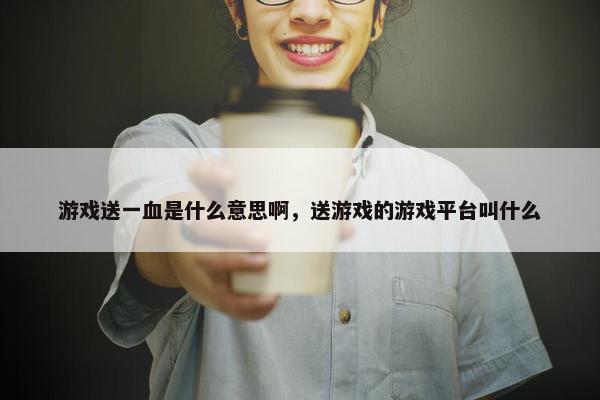 游戏送一血是什么意思啊，送游戏的游戏平台叫什么