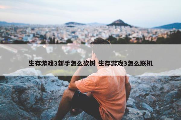 生存游戏3新手怎么砍树 生存游戏3怎么联机