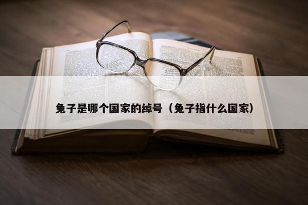 兔子是哪个国家的绰号（兔子指什么国家）