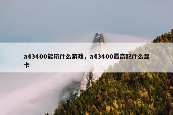 a43400能玩什么游戏，a43400最高配什么显卡