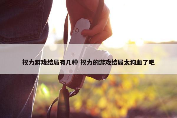 权力游戏结局有几种 权力的游戏结局太狗血了吧