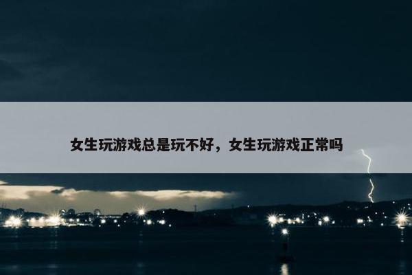 女生玩游戏总是玩不好，女生玩游戏正常吗