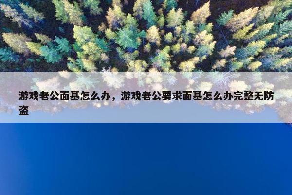 游戏老公面基怎么办，游戏老公要求面基怎么办完整无防盗