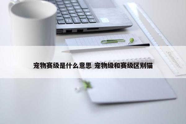 宠物赛级是什么意思 宠物级和赛级区别猫