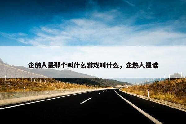 企鹅人是那个叫什么游戏叫什么，企鹅人是谁