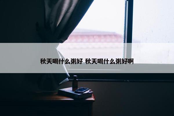 秋天喝什么粥好 秋天喝什么粥好啊