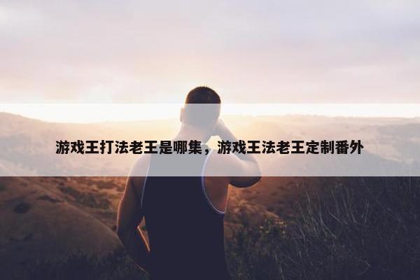 游戏王打法老王是哪集，游戏王法老王定制番外