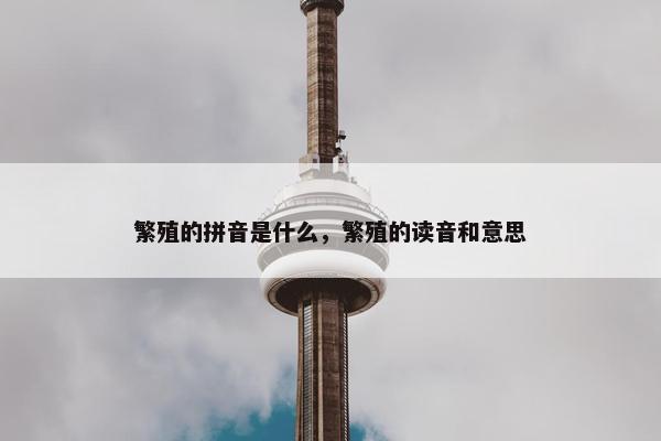 繁殖的拼音是什么，繁殖的读音和意思