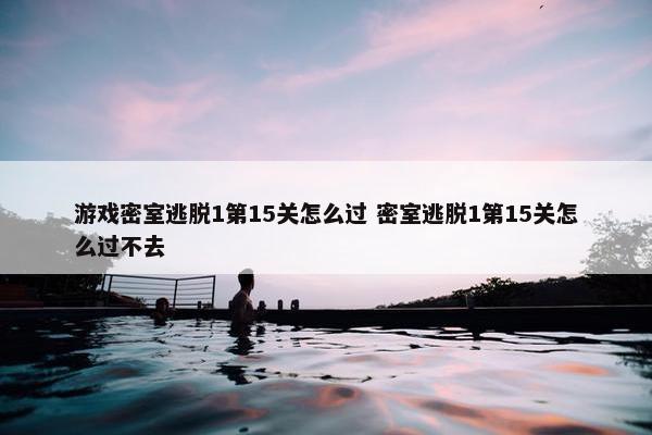 游戏密室逃脱1第15关怎么过 密室逃脱1第15关怎么过不去