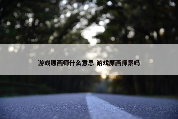 游戏原画师什么意思 游戏原画师累吗