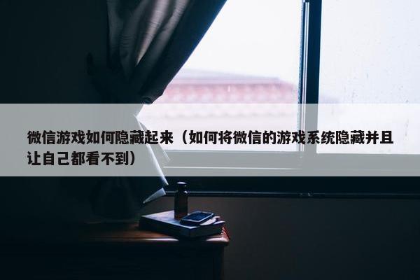 微信游戏如何隐藏起来（如何将微信的游戏系统隐藏并且让自己都看不到）