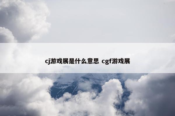 cj游戏展是什么意思 cgf游戏展