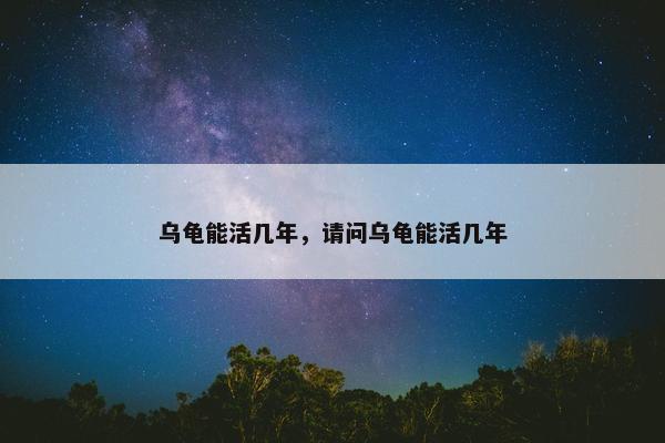 乌龟能活几年，请问乌龟能活几年