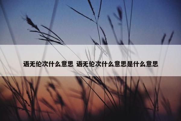 语无伦次什么意思 语无伦次什么意思是什么意思