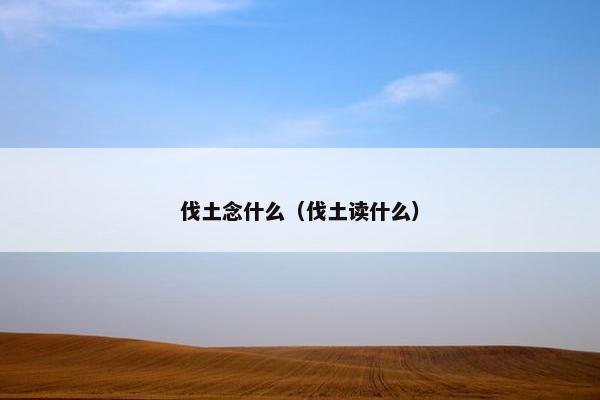 伐土念什么（伐土读什么）