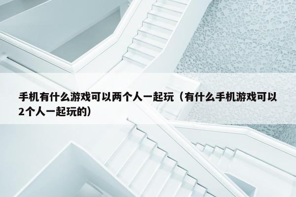 手机有什么游戏可以两个人一起玩（有什么手机游戏可以2个人一起玩的）