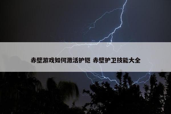 赤壁游戏如何激活护铠 赤壁护卫技能大全