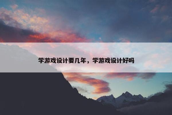 学游戏设计要几年，学游戏设计好吗