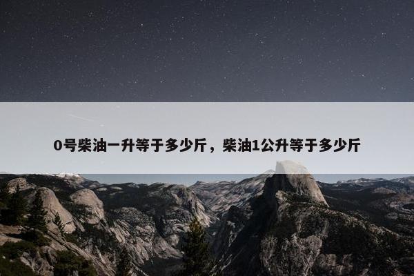 0号柴油一升等于多少斤，柴油1公升等于多少斤