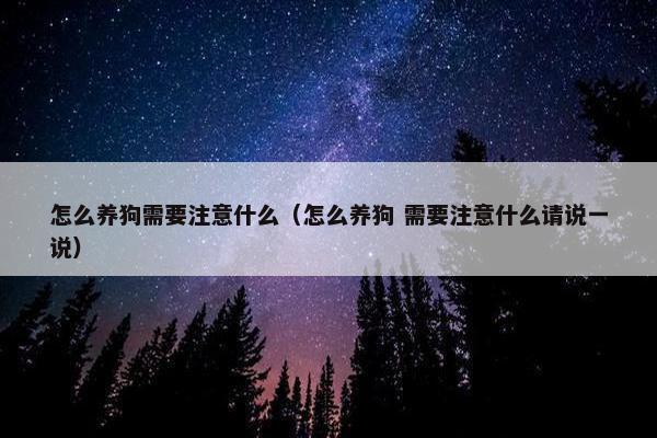 怎么养狗需要注意什么（怎么养狗 需要注意什么请说一说）