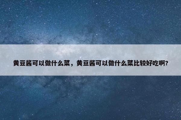 黄豆酱可以做什么菜，黄豆酱可以做什么菜比较好吃啊?