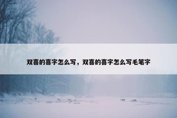 双喜的喜字怎么写，双喜的喜字怎么写毛笔字