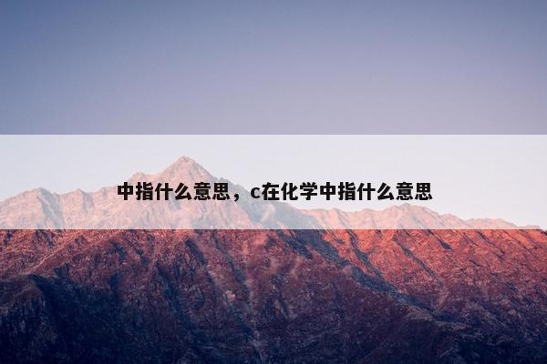 中指什么意思，c在化学中指什么意思