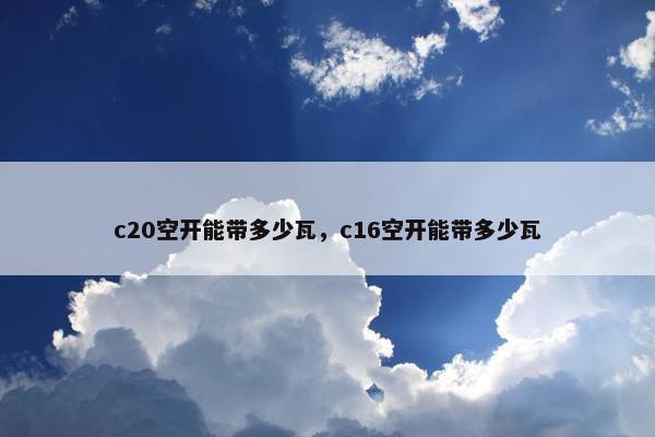 c20空开能带多少瓦，c16空开能带多少瓦