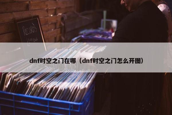 dnf时空之门在哪（dnf时空之门怎么开图）