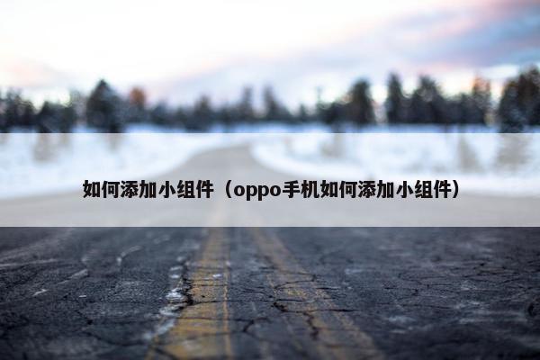 如何添加小组件（oppo手机如何添加小组件）