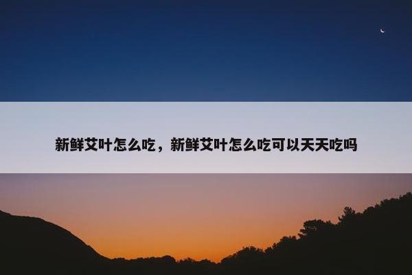 新鲜艾叶怎么吃，新鲜艾叶怎么吃可以天天吃吗