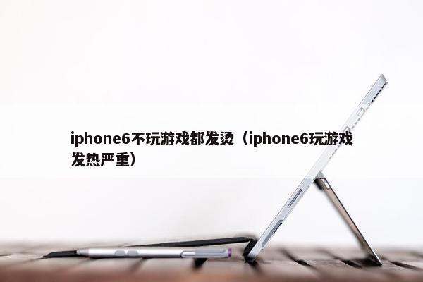 iphone6不玩游戏都发烫（iphone6玩游戏发热严重）